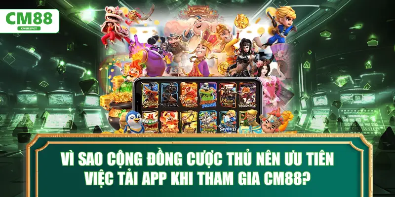 Vì sao cộng đồng cược thủ nên ưu tiên việc tải app khi tham gia CM88?